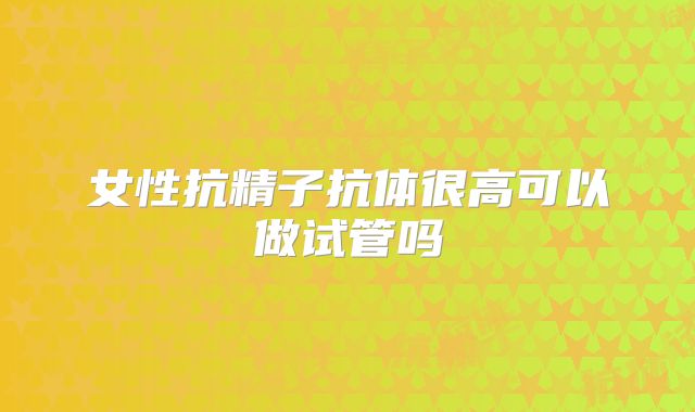 女性抗精子抗体很高可以做试管吗
