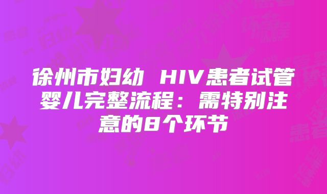 徐州市妇幼 HIV患者试管婴儿完整流程：需特别注意的8个环节