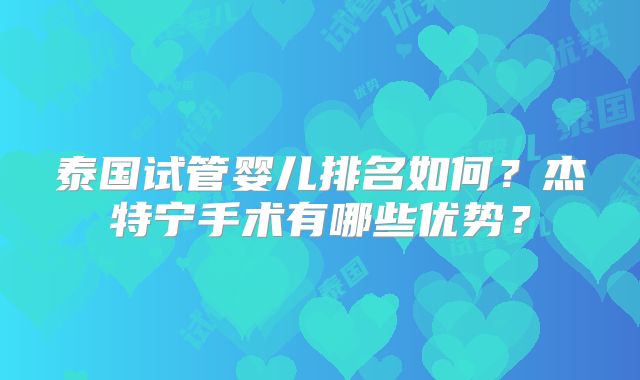 泰国试管婴儿排名如何？杰特宁手术有哪些优势？