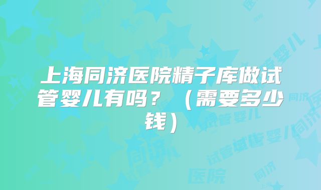 上海同济医院精子库做试管婴儿有吗？（需要多少钱）