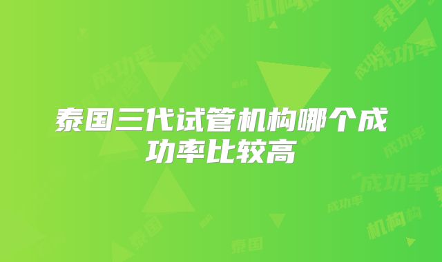 泰国三代试管机构哪个成功率比较高