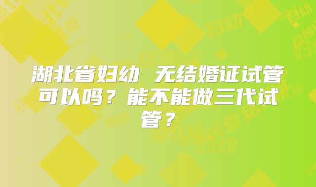 湖北省妇幼 无结婚证试管可以吗？能不能做三代试管？