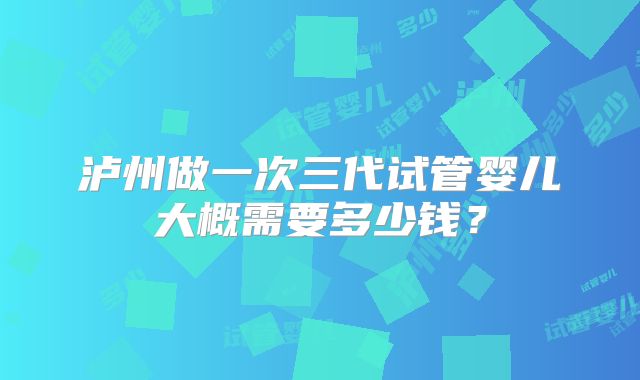 泸州做一次三代试管婴儿大概需要多少钱？