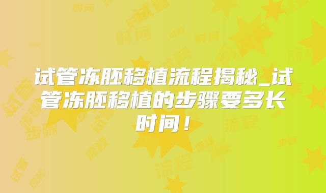 试管冻胚移植流程揭秘_试管冻胚移植的步骤要多长时间！