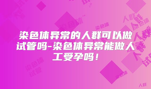 染色体异常的人群可以做试管吗-染色体异常能做人工受孕吗!