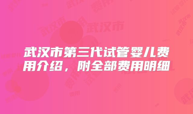 武汉市第三代试管婴儿费用介绍,附全部费用明细
