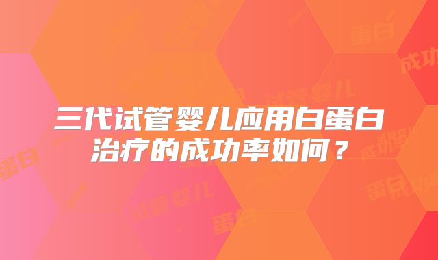 三代试管婴儿应用白蛋白治疗的成功率如何？