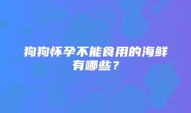 狗狗怀孕不能食用的海鲜有哪些？