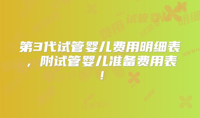 第3代试管婴儿费用明细表，附试管婴儿准备费用表！