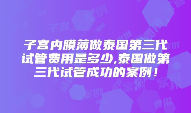 子宫内膜薄做泰国第三代试管费用是多少,泰国做第三代试管成功的案例！