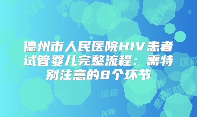 德州市人民医院HIV患者试管婴儿完整流程:需特别注意的8个环节