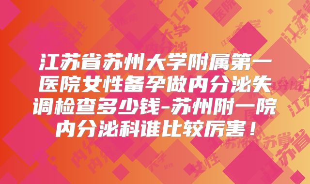 江苏省苏州大学附属第一医院女性备孕做内分泌失调检查多少钱-苏州附一院内分泌科谁比较厉害!