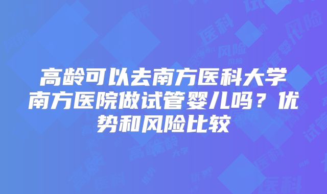 高龄可以去南方医科大学南方医院做试管婴儿吗？优势和风险比较