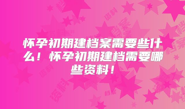 怀孕初期建档案需要些什么！怀孕初期建档需要哪些资料！