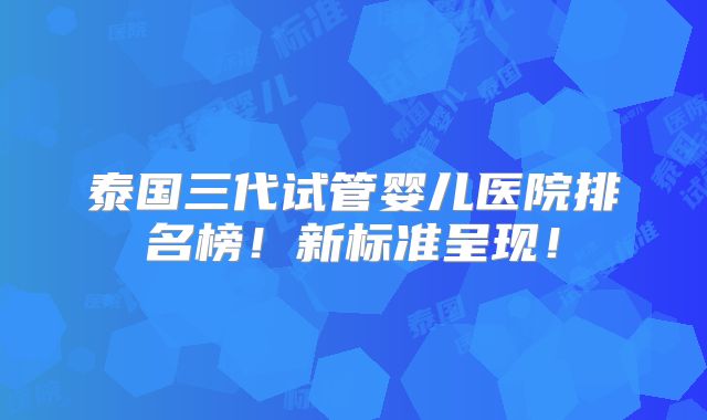 泰国三代试管婴儿医院排名榜！新标准呈现！