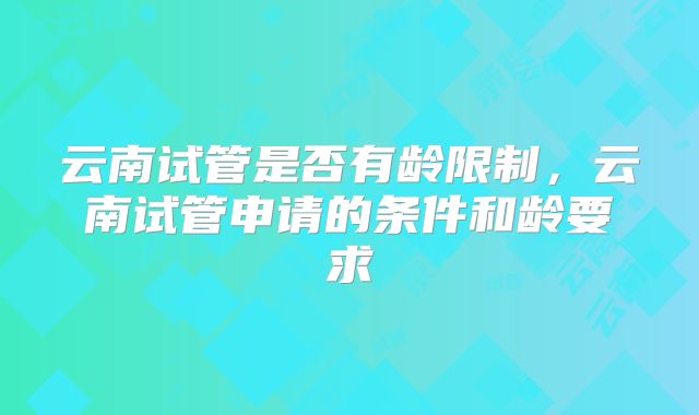云南试管是否有龄限制,云南试管申请的条件和龄要求