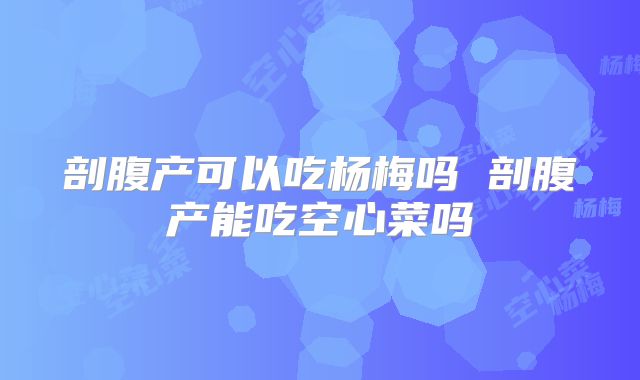 剖腹产可以吃杨梅吗 剖腹产能吃空心菜吗