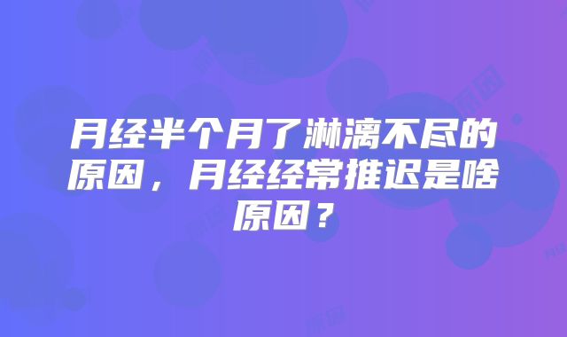 月经半个月了淋漓不尽的原因,月经经常推迟是啥原因?
