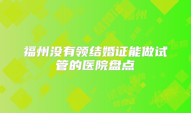 福州没有领结婚证能做试管的医院盘点