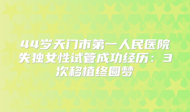 44岁天门市第一人民医院失独女性试管成功经历：3次移植终圆梦