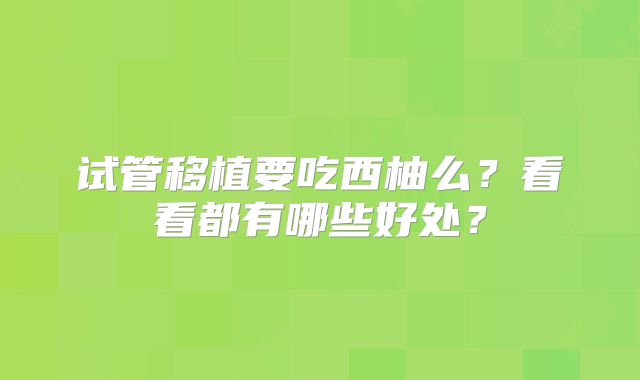 试管移植要吃西柚么？看看都有哪些好处？