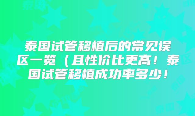 泰国试管移植后的常见误区一览（且性价比更高！泰国试管移植成功率多少！