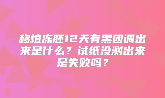 移植冻胚12天有黑团调出来是什么？试纸没测出来是失败吗？