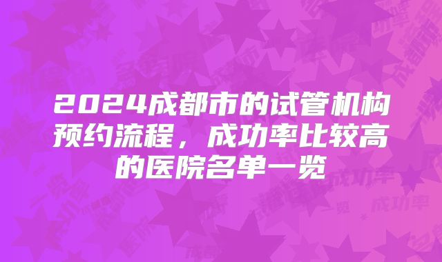 2024成都市的试管机构预约流程，成功率比较高的医院名单一览