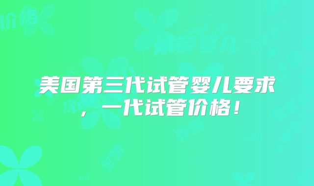 美国第三代试管婴儿要求,一代试管价格!