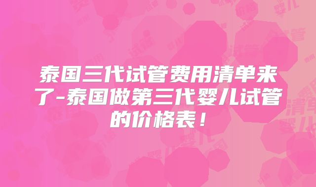 泰国三代试管费用清单来了-泰国做第三代婴儿试管的价格表！