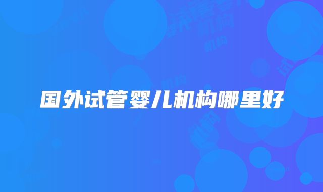 国外试管婴儿机构哪里好