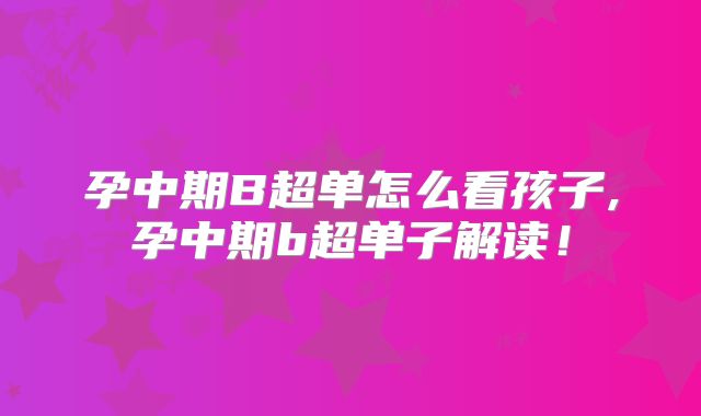 孕中期B超单怎么看孩子,孕中期b超单子解读！