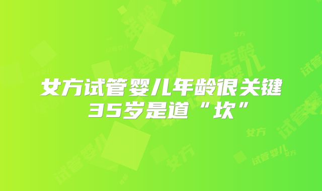 女方试管婴儿年龄很关键 35岁是道“坎”