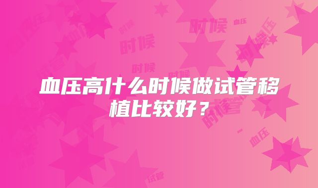 血压高什么时候做试管移植比较好?