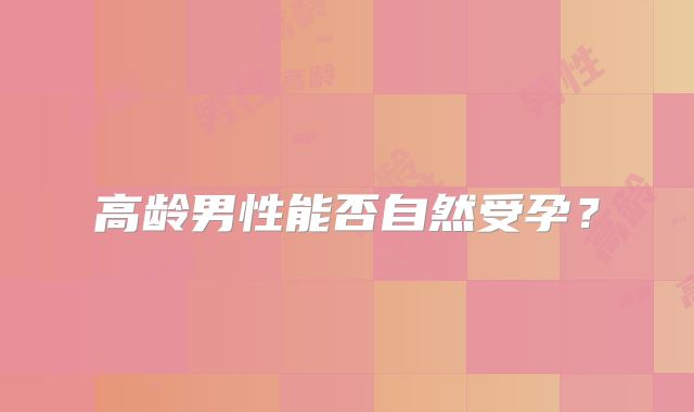 高龄男性能否自然受孕?