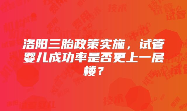 洛阳三胎政策实施，试管婴儿成功率是否更上一层楼？