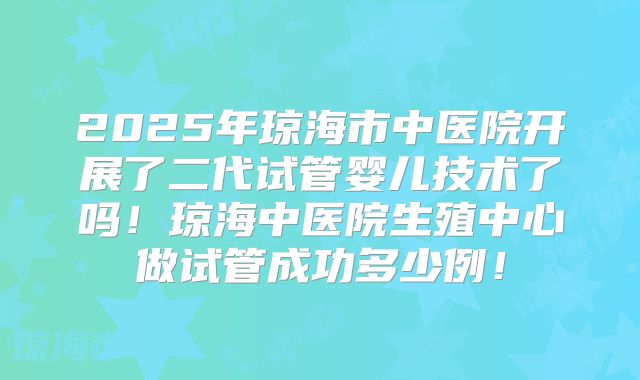 2025年琼海市中医院开展了二代试管婴儿技术了吗！琼海中医院生殖中心做试管成功多少例！
