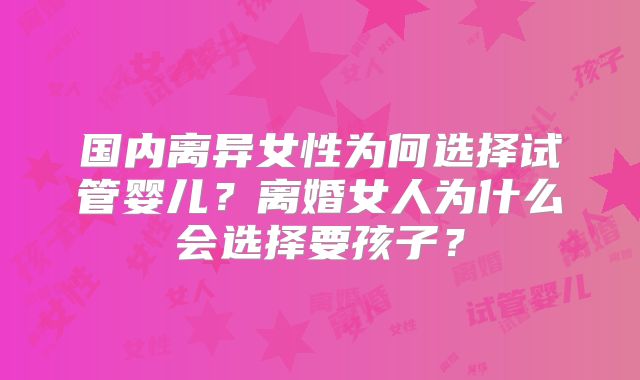 国内离异女性为何选择试管婴儿？离婚女人为什么会选择要孩子？