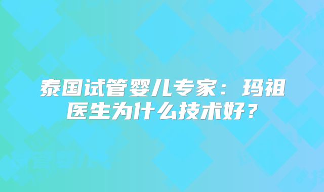 泰国试管婴儿专家：玛祖医生为什么技术好？
