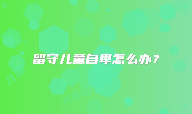 留守儿童自卑怎么办？