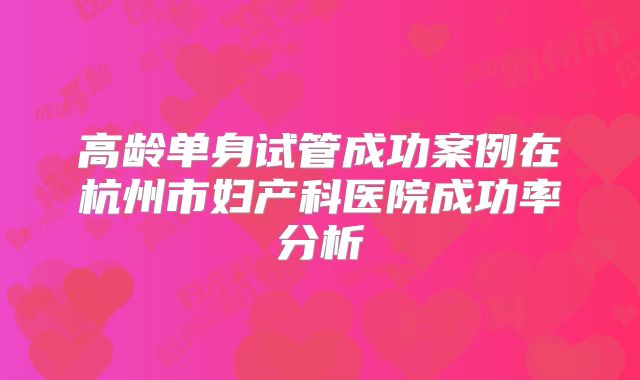 高龄单身试管成功案例在杭州市妇产科医院成功率分析