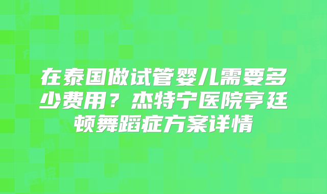 在泰国做试管婴儿需要多少费用?杰特宁医院亨廷顿舞蹈症方案详情