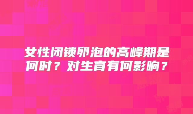女性闭锁卵泡的高峰期是何时?对生育有何影响?