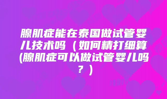 腺肌症能在泰国做试管婴儿技术吗（如何精打细算(腺肌症可以做试管婴儿吗？)
