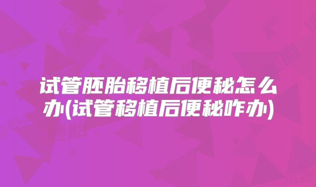 试管胚胎移植后便秘怎么办(试管移植后便秘咋办)
