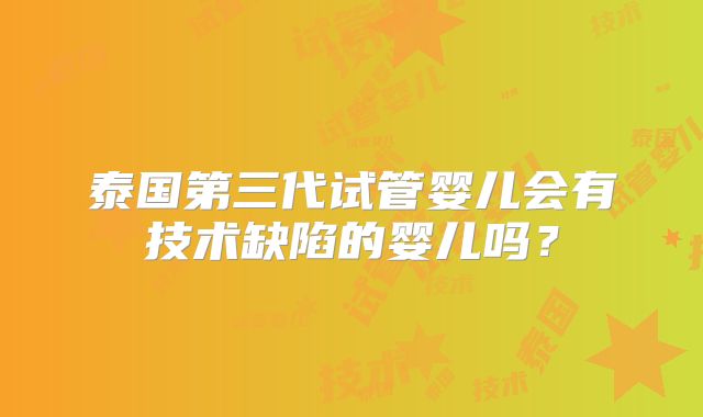泰国第三代试管婴儿会有技术缺陷的婴儿吗？