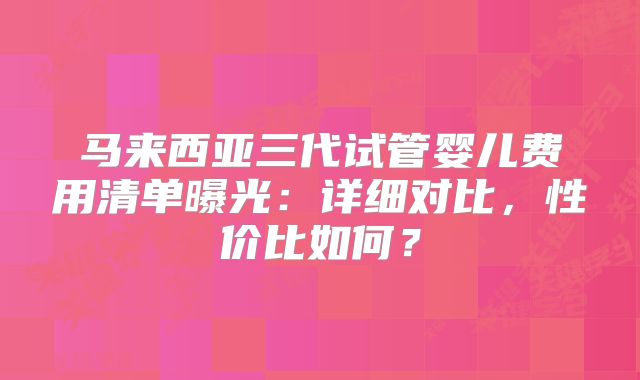 马来西亚三代试管婴儿费用清单曝光:详细对比,性价比如何?