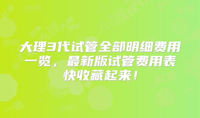 大理3代试管全部明细费用一览，最新版试管费用表快收藏起来！