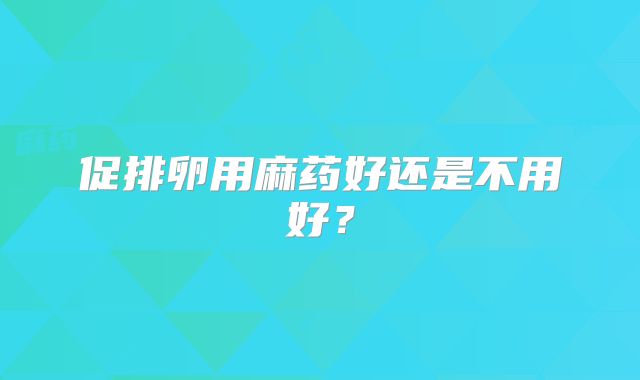 促排卵用麻药好还是不用好？
