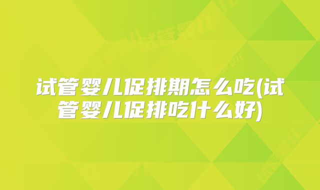 试管婴儿促排期怎么吃(试管婴儿促排吃什么好)